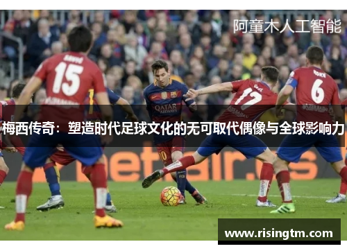 梅西传奇：塑造时代足球文化的无可取代偶像与全球影响力