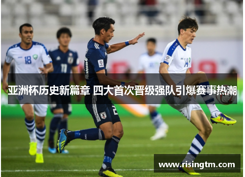 亚洲杯历史新篇章 四大首次晋级强队引爆赛事热潮