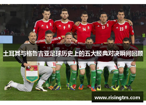 土耳其与格鲁吉亚足球历史上的五大经典对决瞬间回顾 土耳其与格鲁吉亚足球历史上的五大经典对决瞬间回顾