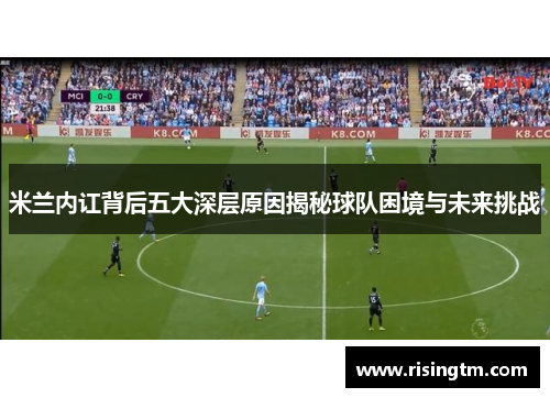 米兰内讧背后五大深层原因揭秘球队困境与未来挑战 米兰内讧背后五大深层原因揭秘球队困境与未来挑战