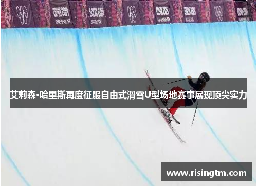 艾莉森·哈里斯再度征服自由式滑雪U型场地赛事展现顶尖实力 艾莉森·哈里斯再度征服自由式滑雪U型场地赛事展现顶尖实力