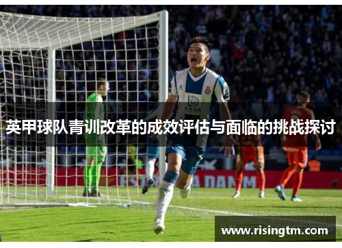 英甲球队青训改革的成效评估与面临的挑战探讨 英甲球队青训改革的成效评估与面临的挑战探讨