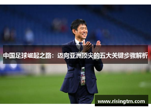 中国足球崛起之路：迈向亚洲顶尖的五大关键步骤解析