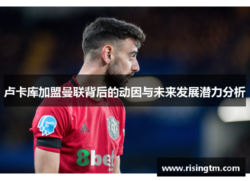 卢卡库加盟曼联背后的动因与未来发展潜力分析