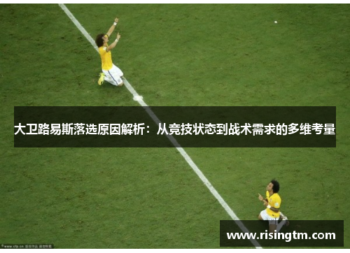 大卫路易斯落选原因解析：从竞技状态到战术需求的多维考量