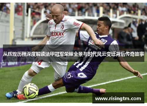 从辉煌历程深度解读法甲冠军荣耀全景与时代风云变迁背后传奇故事