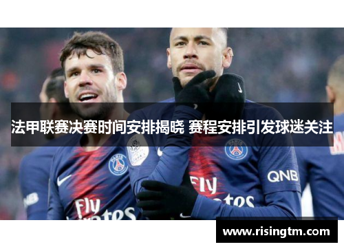 法甲联赛决赛时间安排揭晓 赛程安排引发球迷关注 法甲联赛决赛时间安排揭晓 赛程安排引发球迷关注