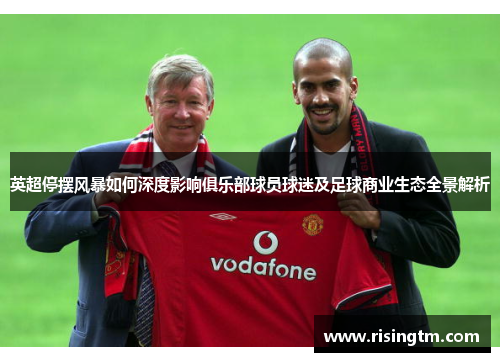 英超停摆风暴如何深度影响俱乐部球员球迷及足球商业生态全景解析